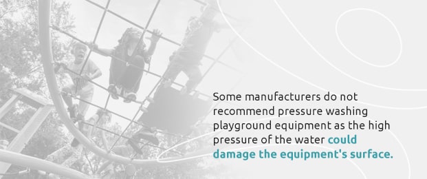 some manufacturers do not recommend pressure washing playground equipment as the high pressure of the water could damage it